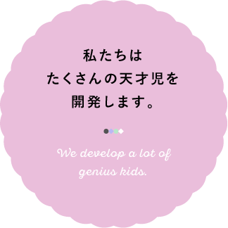 私たちはたくさんの天才児を開発します。